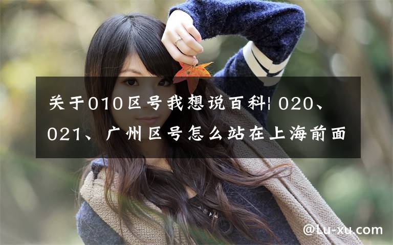 关于010区号我想说百科| 020、021、广州区号怎么站在上海前面？