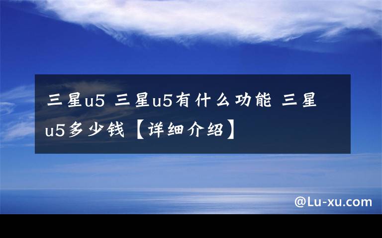 三星u5 三星u5有什么功能 三星u5多少钱【详细介绍】