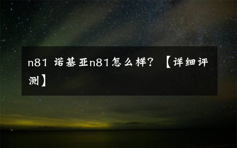 n81 诺基亚n81怎么样？【详细评测】