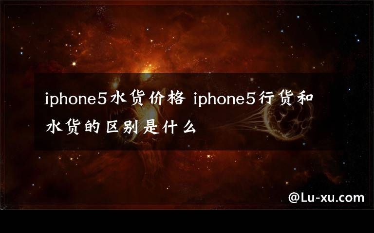 iphone5水货价格 iphone5行货和水货的区别是什么