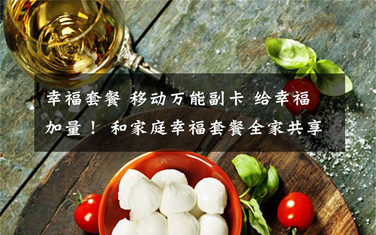 幸福套餐 移动万能副卡 给幸福加量！ 和家庭幸福套餐全家共享，省钱又省心！