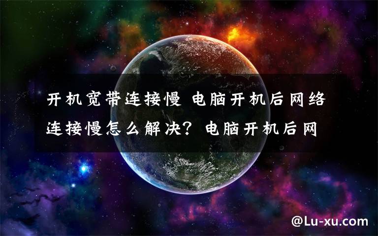 开机宽带连接慢 电脑开机后网络连接慢怎么解决？电脑开机后网络连接慢解决方法介绍