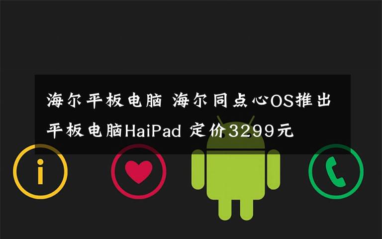 海尔平板电脑 海尔同点心OS推出平板电脑HaiPad 定价3299元