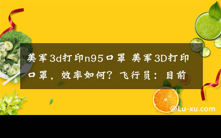 美军3d打印n95口罩 美军3D打印口罩，效率如何？飞行员：目前制造4个口罩需45小时