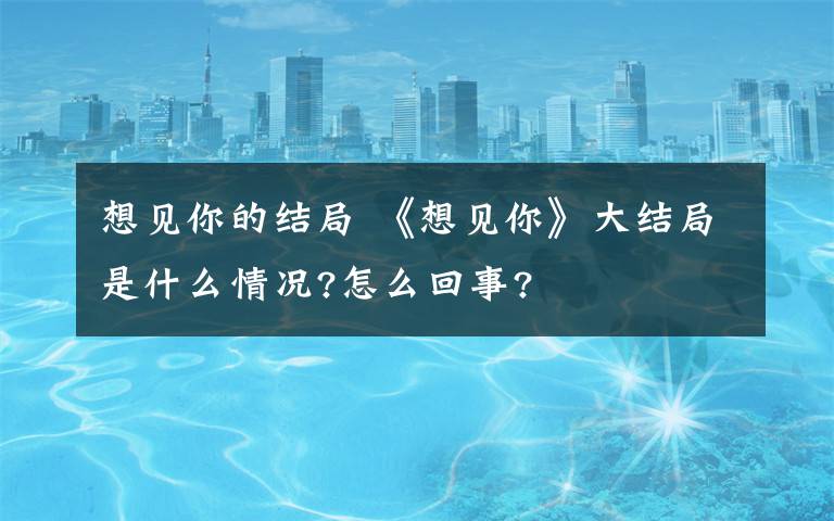 想见你的结局 《想见你》大结局是什么情况?怎么回事?