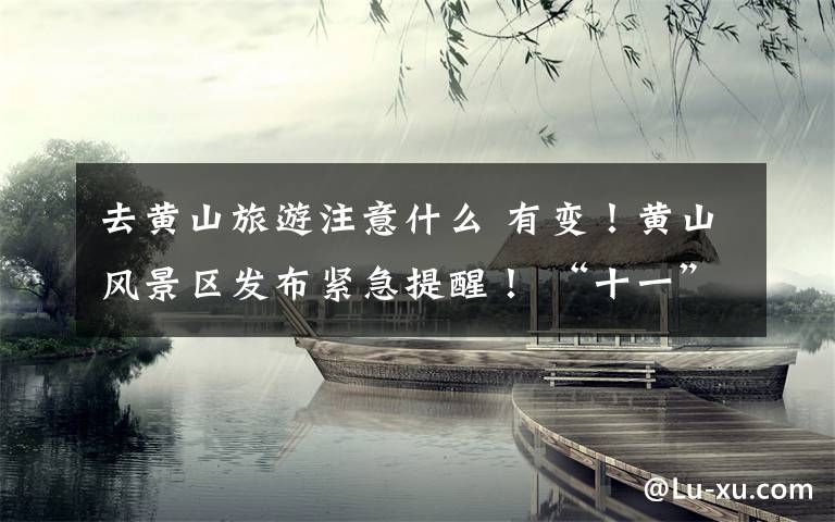 去黄山旅游注意什么 有变！黄山风景区发布紧急提醒！ “十一”去黄山至少提前一天网上购票