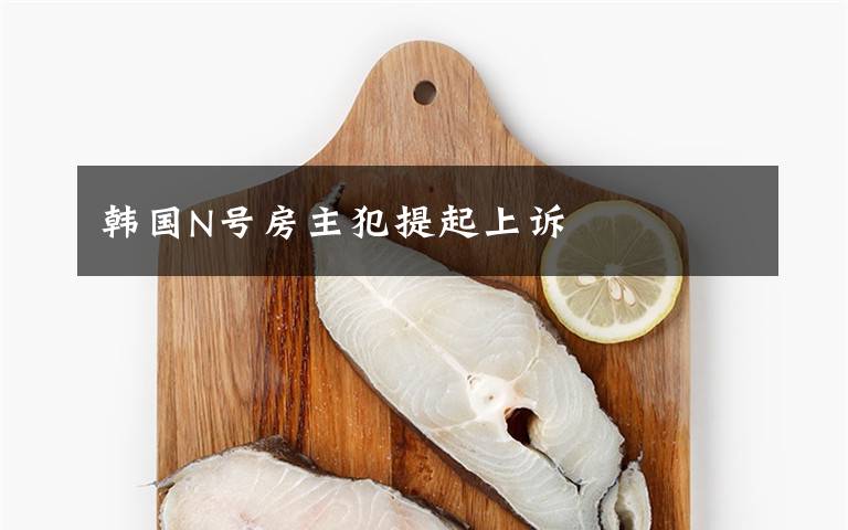 韩国N号房主犯提起上诉