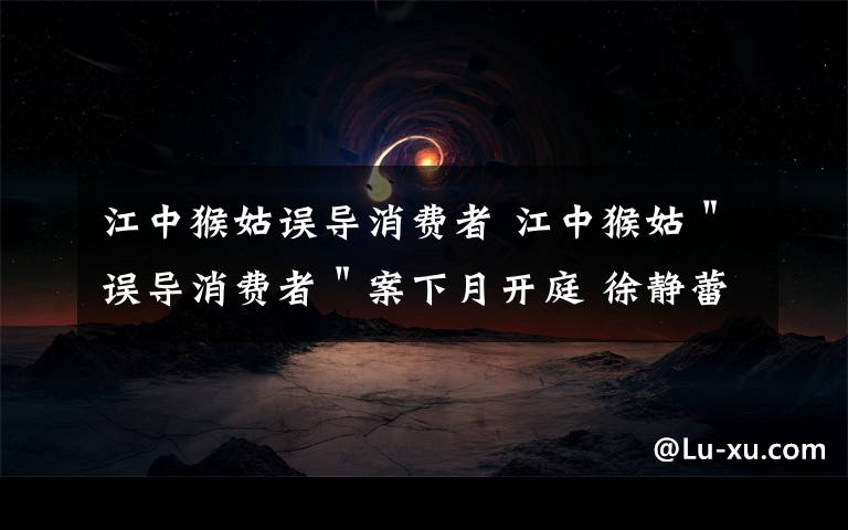 江中猴姑误导消费者 江中猴姑＂误导消费者＂案下月开庭 徐静蕾代言被诉