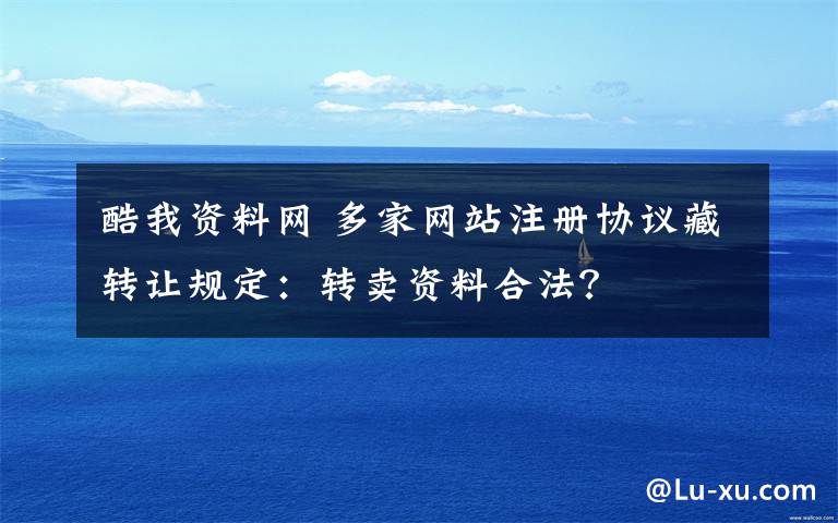 酷我资料网 多家网站注册协议藏转让规定：转卖资料合法？