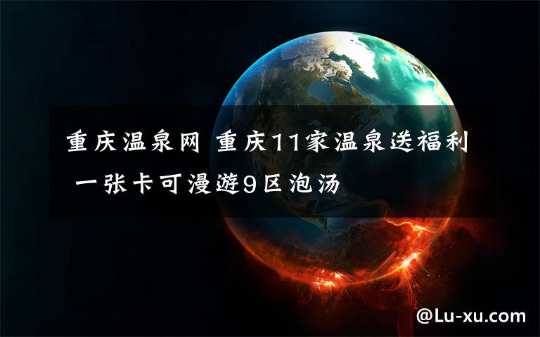 重庆温泉网 重庆11家温泉送福利 一张卡可漫游9区泡汤
