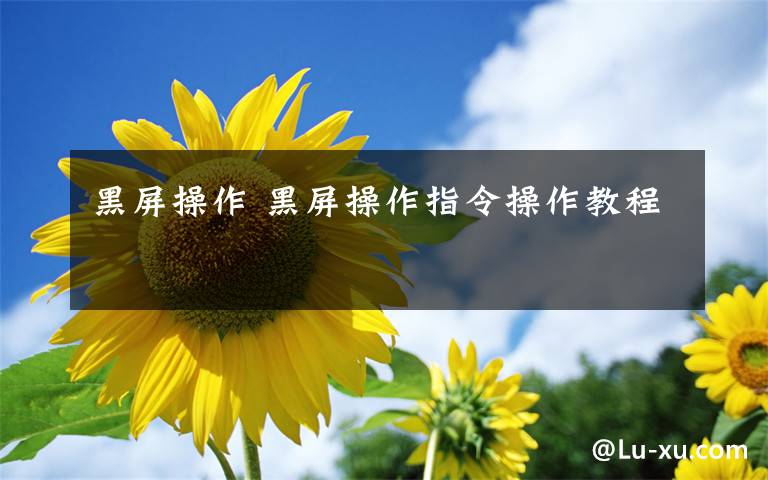 黑屏操作 黑屏操作指令操作教程