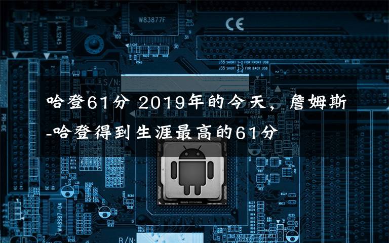哈登61分 2019年的今天，詹姆斯-哈登得到生涯最高的61分