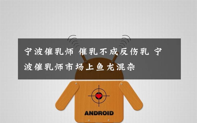 宁波催乳师 催乳不成反伤乳 宁波催乳师市场上鱼龙混杂