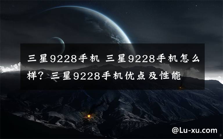 三星9228手机 三星9228手机怎么样？三星9228手机优点及性能