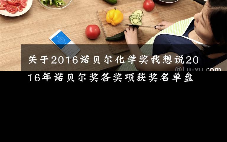 关于2016诺贝尔化学奖我想说2016年诺贝尔奖各奖项获奖名单盘点