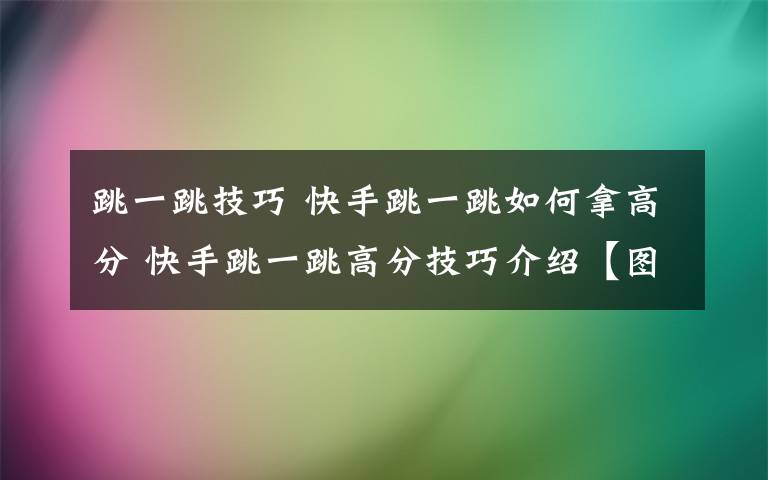 跳一跳技巧 快手跳一跳如何拿高分 快手跳一跳高分技巧介绍【图文教程】