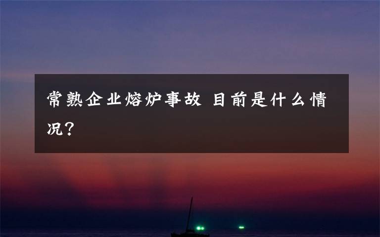 常熟企业熔炉事故 目前是什么情况？