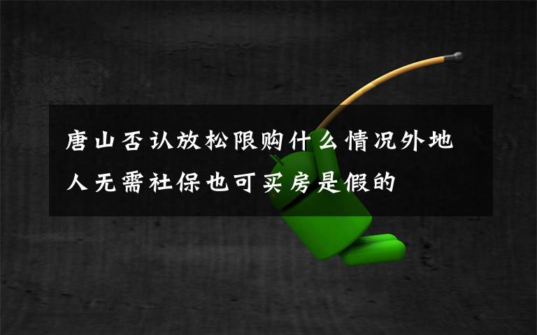 唐山否认放松限购什么情况外地人无需社保也可买房是假的