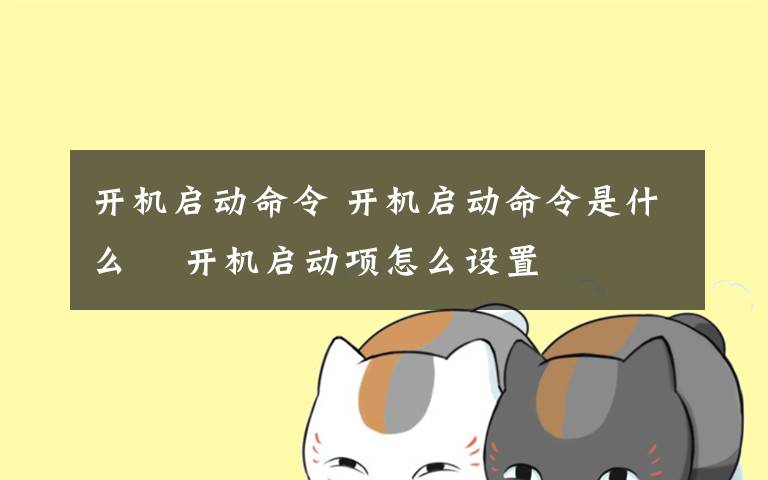 开机启动命令 开机启动命令是什么    开机启动项怎么设置