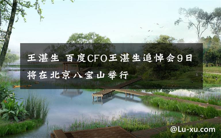 王湛生 百度CFO王湛生追悼会9日将在北京八宝山举行