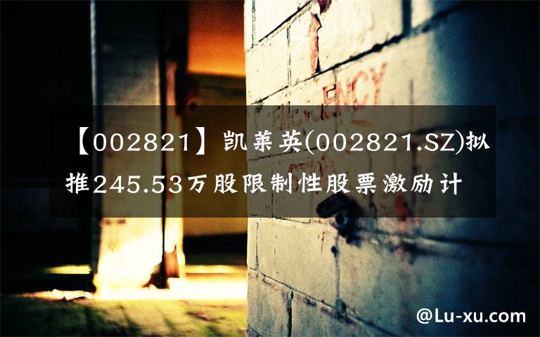 【002821】凯莱英(002821.SZ)拟推245.53万股限制性股票激励计划