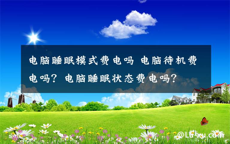 电脑睡眠模式费电吗 电脑待机费电吗？电脑睡眠状态费电吗？