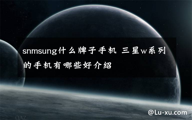 snmsung什么牌子手机 三星w系列的手机有哪些好介绍