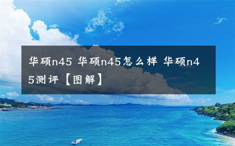 华硕n45 华硕n45怎么样 华硕n45测评【图解】