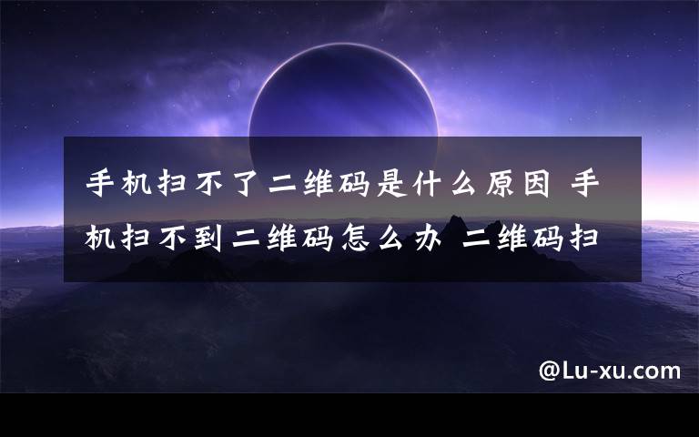 手机扫不了二维码是什么原因 手机扫不到二维码怎么办 二维码扫不出来的原因【详解】