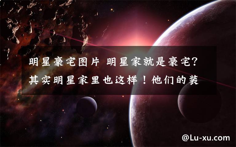 明星豪宅图片 明星家就是豪宅？其实明星家里也这样！他们的装修品味也有点lo