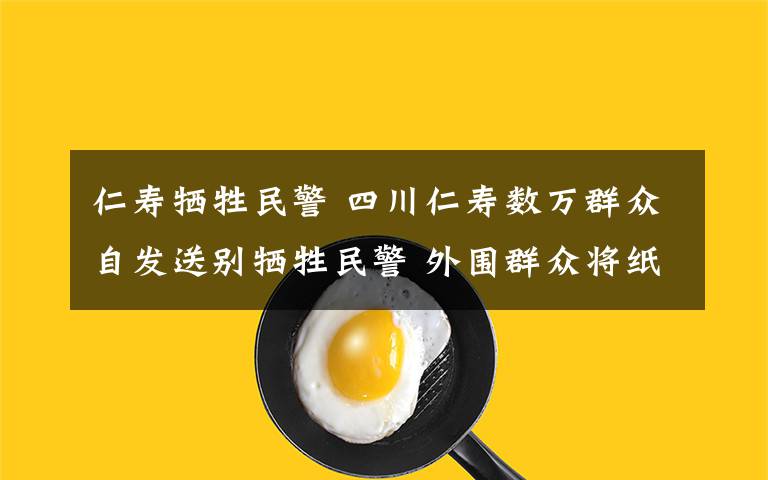 仁寿牺牲民警 四川仁寿数万群众自发送别牺牲民警 外围群众将纸花挂树上致哀