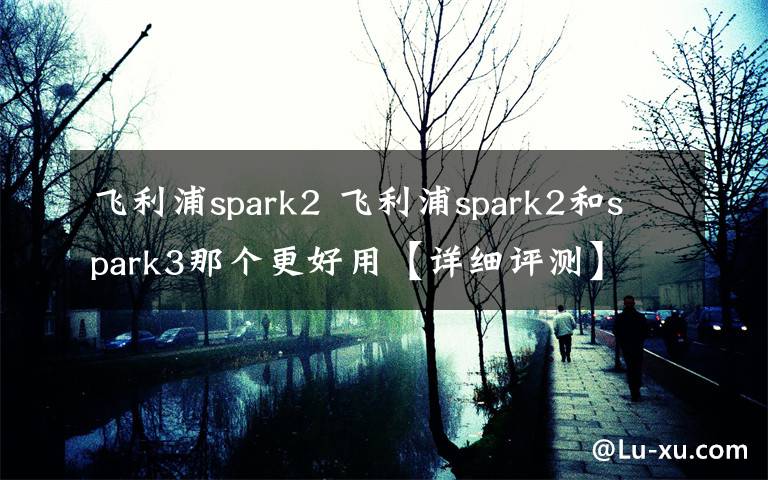 飞利浦spark2 飞利浦spark2和spark3那个更好用【详细评测】