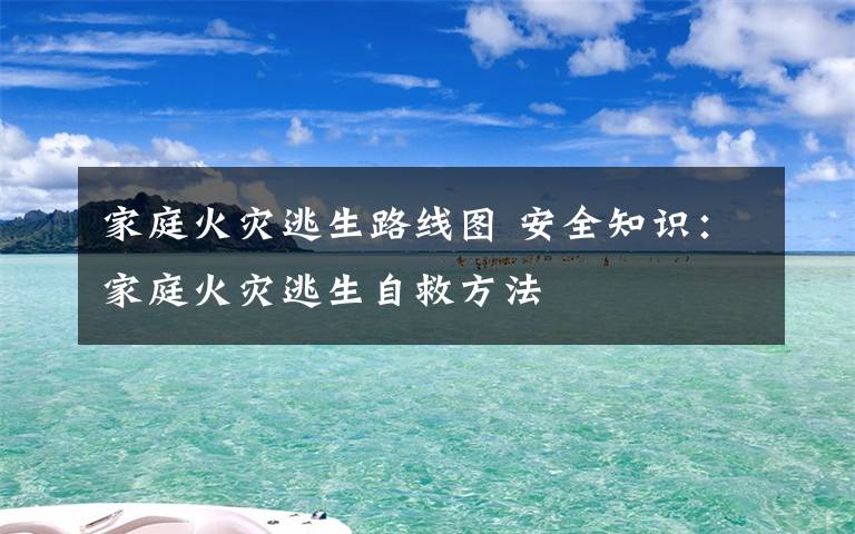 家庭火灾逃生路线图 安全知识：家庭火灾逃生自救方法