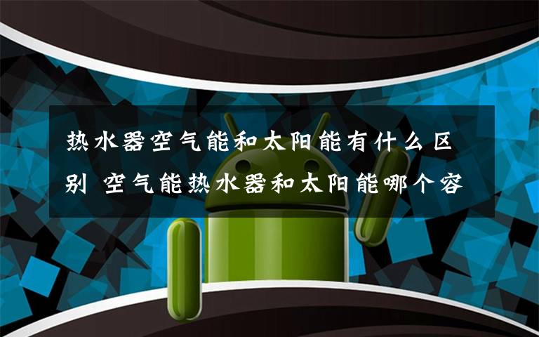 热水器空气能和太阳能有什么区别 空气能热水器和太阳能哪个容量大