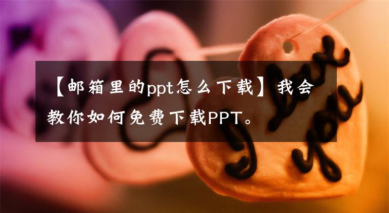 【邮箱里的ppt怎么下载】我会教你如何免费下载PPT。