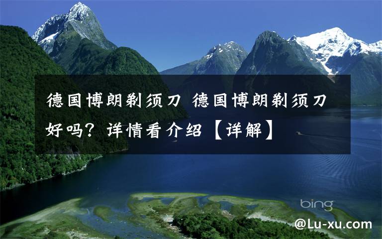 德国博朗剃须刀 德国博朗剃须刀好吗？详情看介绍【详解】