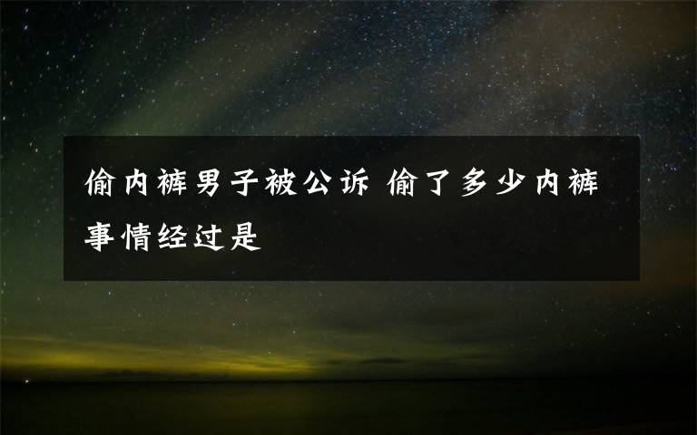 偷内裤男子被公诉 偷了多少内裤事情经过是
