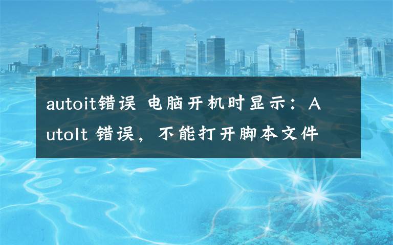 autoit错误 电脑开机时显示：AutoIt 错误，不能打开脚本文件怎么办