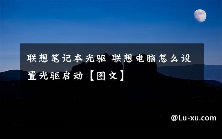 联想笔记本光驱 联想电脑怎么设置光驱启动【图文】