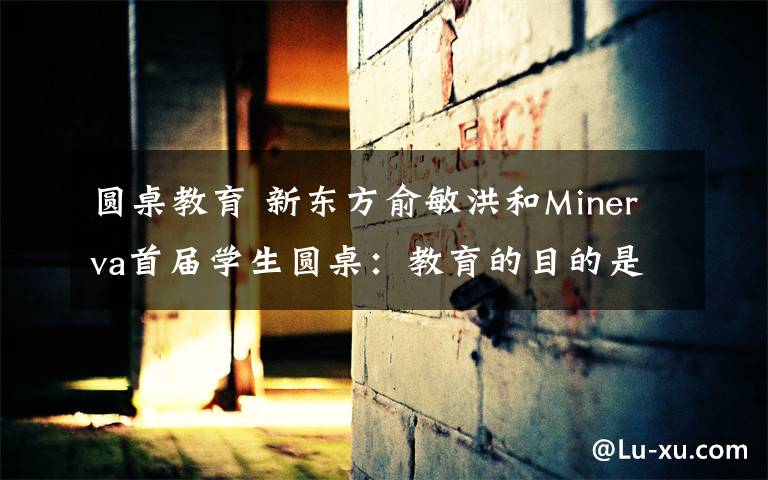 圆桌教育 新东方俞敏洪和Minerva首届学生圆桌：教育的目的是培养一个健全的人 #2015GMIC大会#