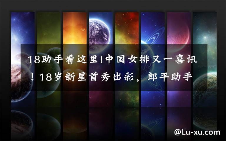 18助手看这里!中国女排又一喜讯！18岁新星首秀出彩，郎平助手亲自调教她
