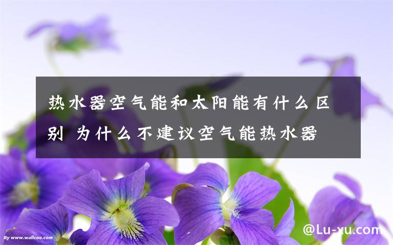 热水器空气能和太阳能有什么区别 为什么不建议空气能热水器