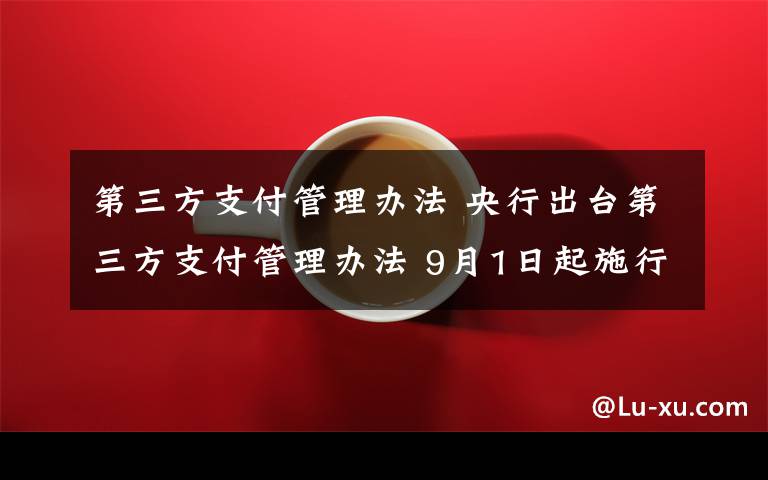 第三方支付管理办法 央行出台第三方支付管理办法 9月1日起施行