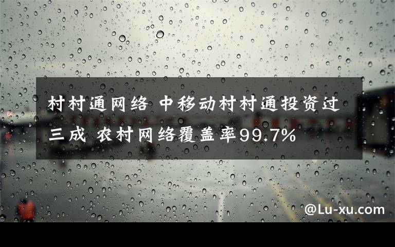 村村通网络 中移动村村通投资过三成 农村网络覆盖率99.7%