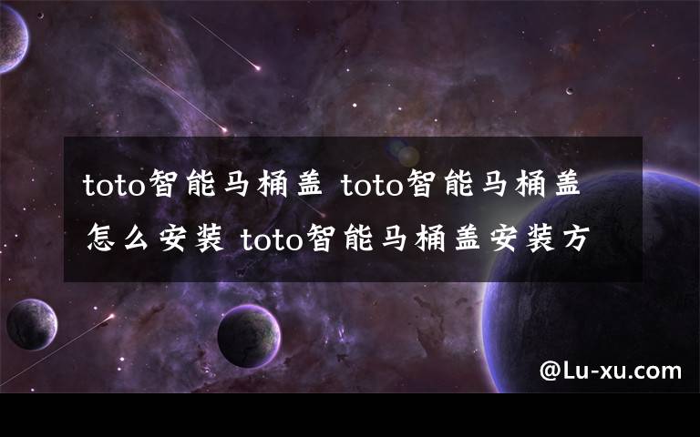 toto智能马桶盖 toto智能马桶盖怎么安装 toto智能马桶盖安装方法【详解】