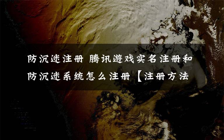 防沉迷注册 腾讯游戏实名注册和防沉迷系统怎么注册【注册方法】