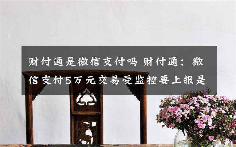 财付通是微信支付吗 财付通：微信支付5万元交易受监控要上报是谣言