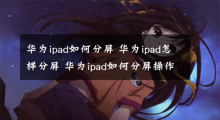 华为ipad如何分屏 华为ipad怎样分屏 华为ipad如何分屏操作