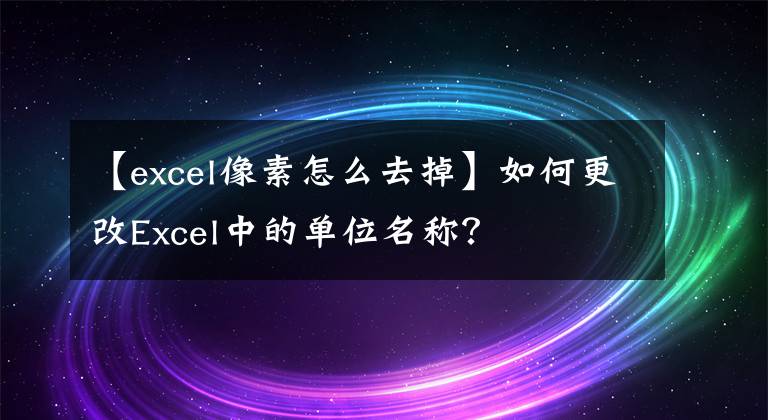【excel像素怎么去掉】如何更改Excel中的单位名称？