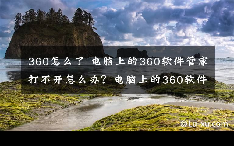 360怎么了 电脑上的360软件管家打不开怎么办？电脑上的360软件管家打不开如何解决